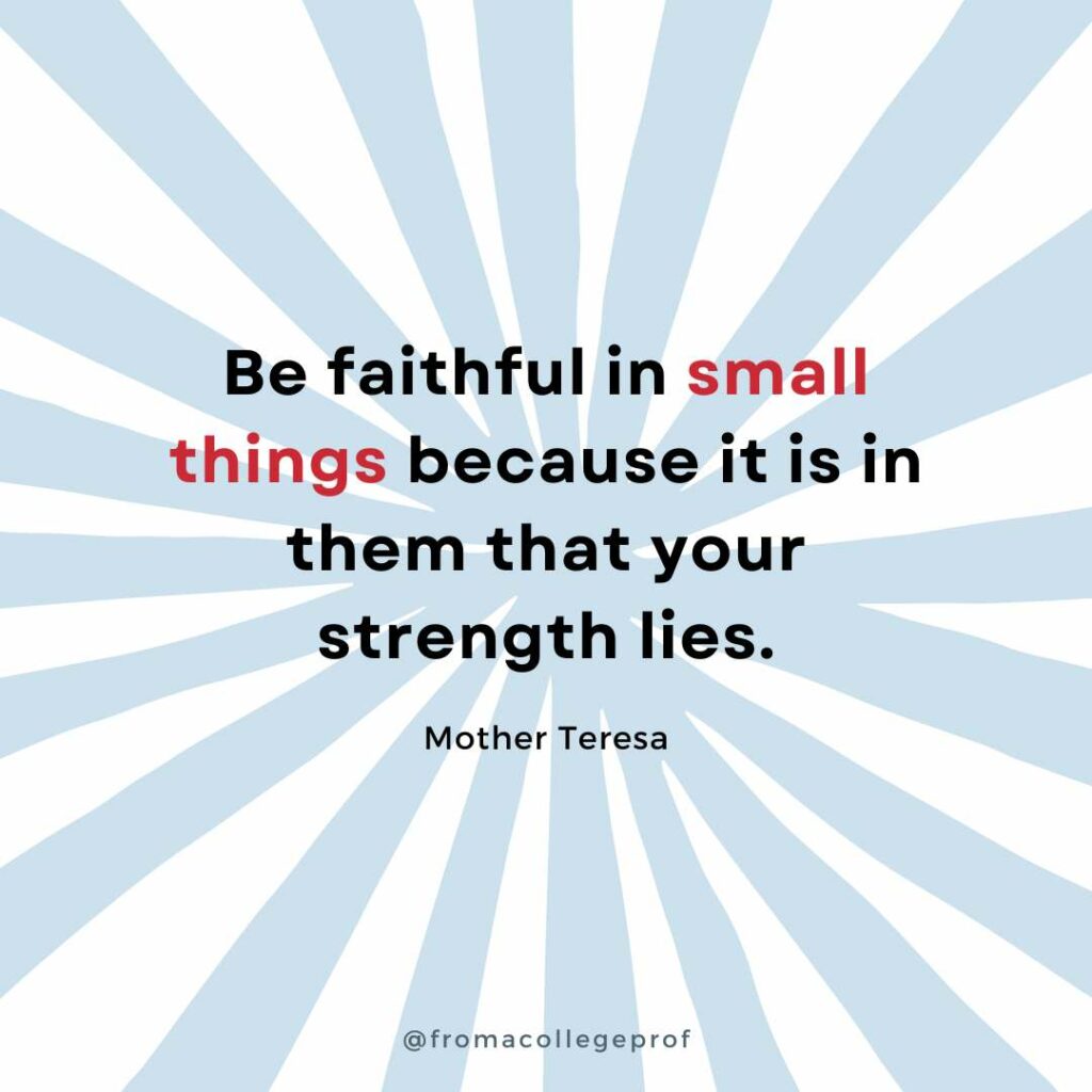 Motivational quotes for finals week with white background and light gray sunburst. Black text with some words in red in the center: Be faithful in small things because it is in them that your strength lies. - Mother Teresa