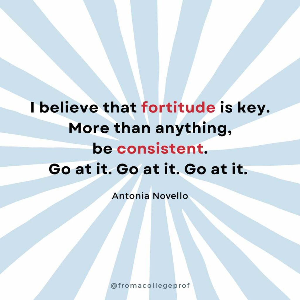 Motivational quotes for finals week with white background and light gray sunburst. Black text with some words in red in the center: I believe that fortitude is key. More than anything, be consistent. Go at it. Go at it. Go at it. - Antonia Novello