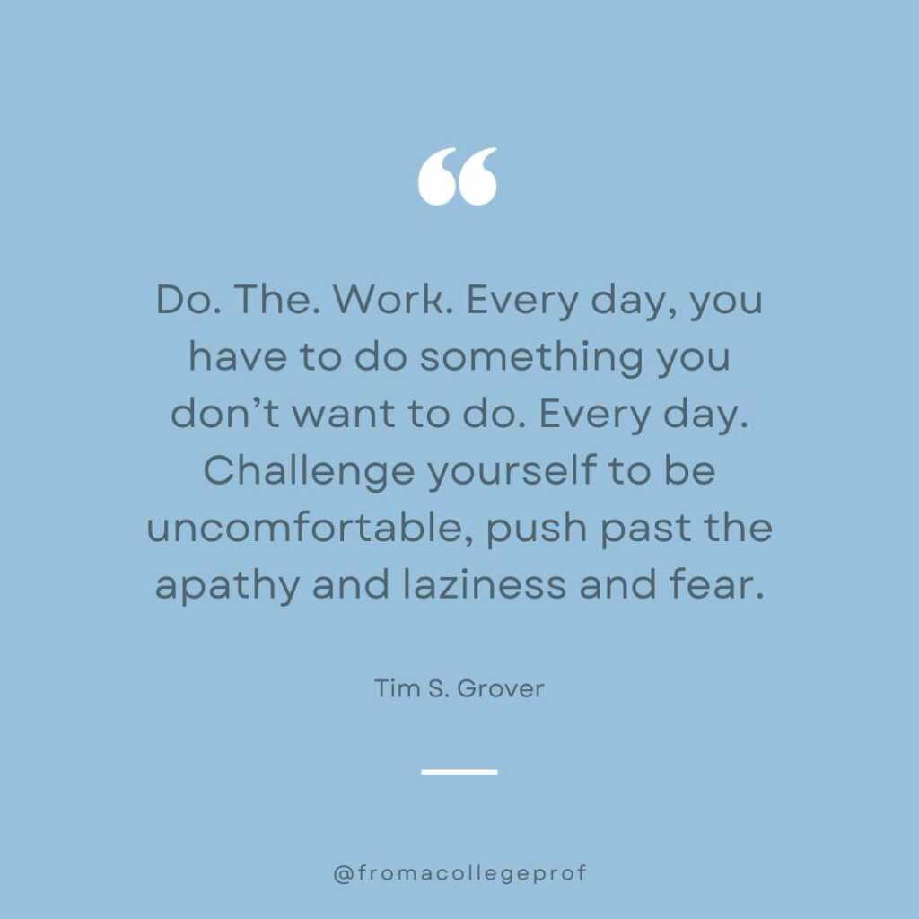 Motivational quote about hard work in blue, gray and white: Do. The. Work. Every day, you have to do something you don’t want to do. Every day. Challenge yourself to be uncomfortable, push past the apathy and laziness and fear. - Tim S. Grover