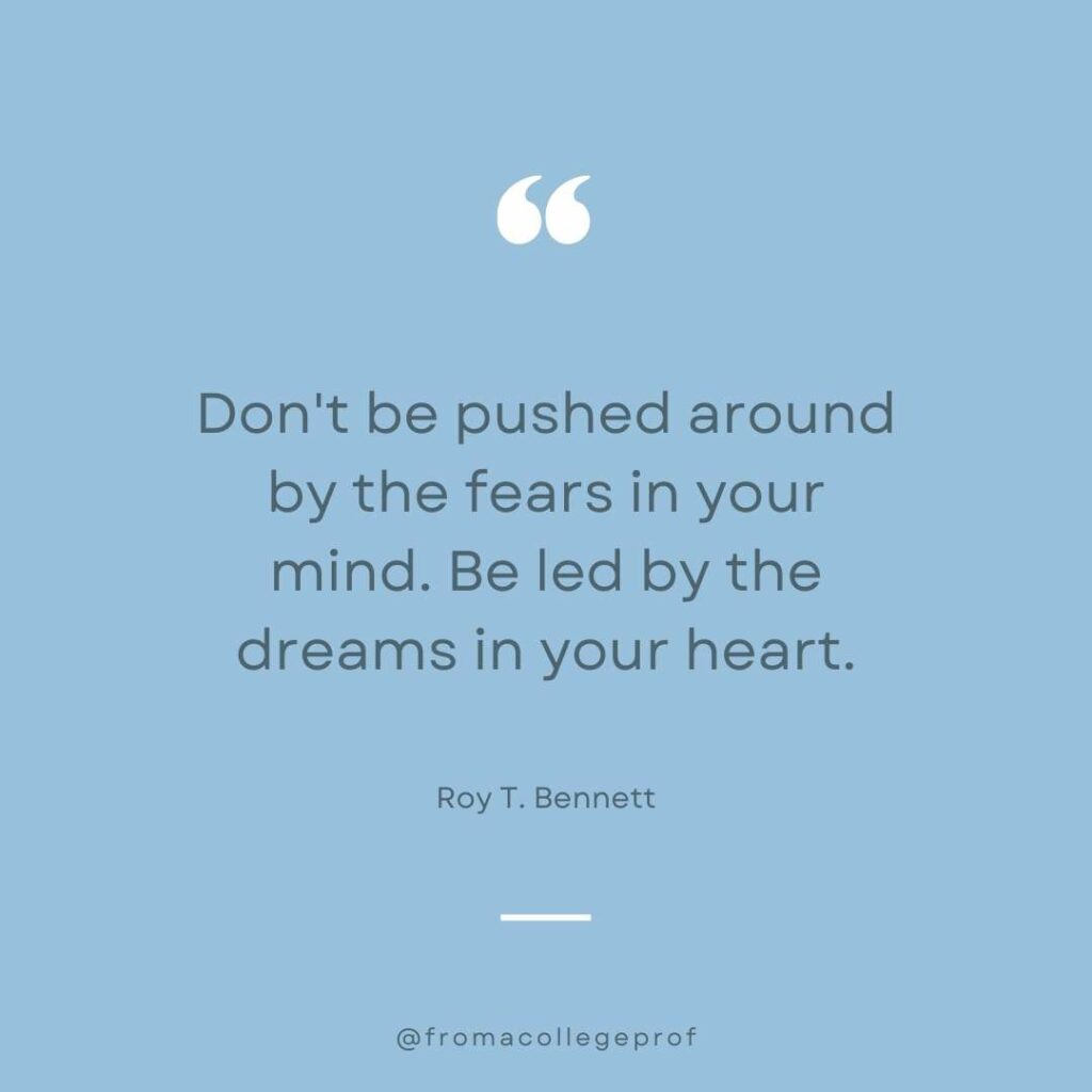 Inspirational quote about overcoming fear in gray and blue and white: Don't be pushed around by the fears in your mind. Be led by the dreams in your heart. - Roy T. Bennett